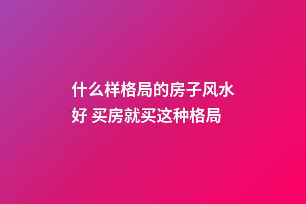 什么样格局的房子风水好 买房就买这种格局